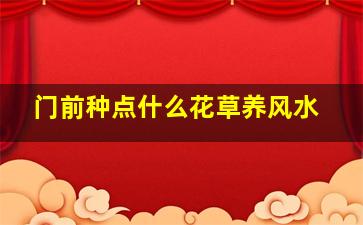 门前种点什么花草养风水,门前种什么花草好