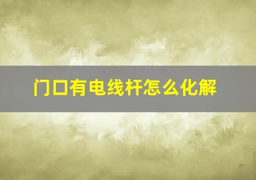 门口有电线杆怎么化解,大门前面有电线杆怎么化解