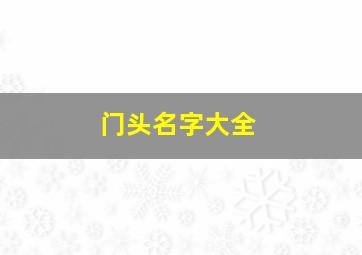 门头名字大全,门头名字大全修脚店怎么取