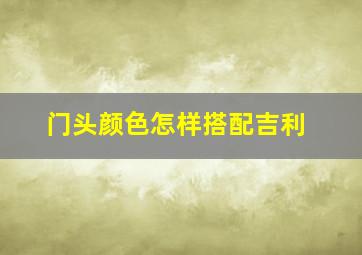 门头颜色怎样搭配吉利,门头颜色怎样搭配吉利风水