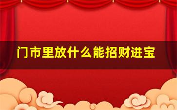 门市里放什么能招财进宝,门市里放什么能招财进宝呢