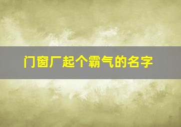 门窗厂起个霸气的名字,适合门窗店取的名字有哪些