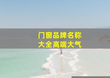 门窗品牌名称大全高端大气,著名的门窗品牌