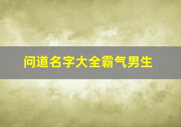 问道名字大全霸气男生,问道的名字大全霸气