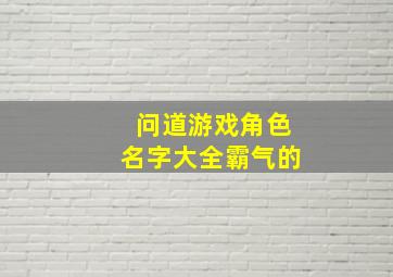 问道游戏角色名字大全霸气的,问道游戏昵称大全霸气