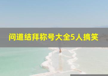 问道结拜称号大全5人搞笑,五人结拜称号大全诗意