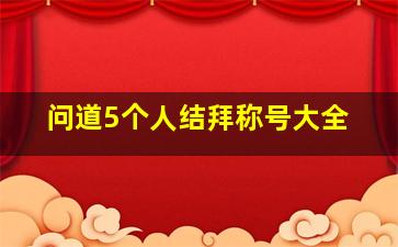 问道5个人结拜称号大全,问道5人结拜名称要骚气