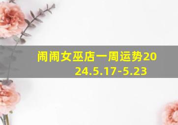 闹闹女巫店一周运势2024.5.17-5.23,闹闹女巫店一周运势最新一期刚刚2.26-3.3