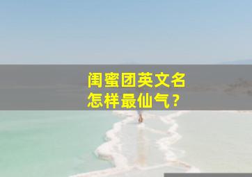 闺蜜团英文名怎样最仙气？,闺蜜团英文名怎样最仙气好听