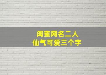 闺蜜网名二人仙气可爱三个字,仙气十足的闺蜜网名二人仙气十足的闺蜜网名二人有哪些