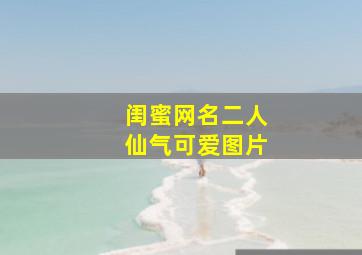 闺蜜网名二人仙气可爱图片,闺蜜网名二人仙气可爱