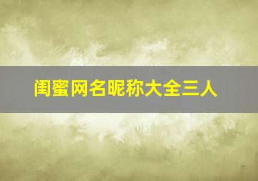 闺蜜网名昵称大全三人,三人闺蜜网名小清新唯美