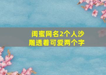 闺蜜网名2个人沙雕透着可爱两个字,二人闺蜜网名沙雕又可爱二字