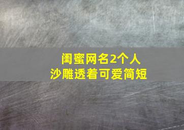 闺蜜网名2个人沙雕透着可爱简短,闺蜜网名两人沙雕二字