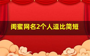 闺蜜网名2个人逗比简短,闺蜜网名2个人简短霸气