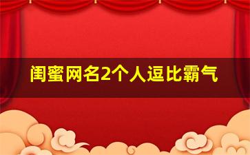 闺蜜网名2个人逗比霸气,闺蜜网名2个人小清新简短霸气