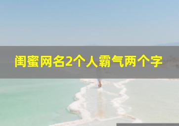 闺蜜网名2个人霸气两个字,闺蜜网名.霸气.2人两字