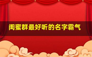 闺蜜群最好听的名字霸气,闺蜜群最好听的名字霸气四个字