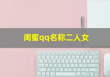 闺蜜qq名称二人女,qq闺蜜网名2人2个字