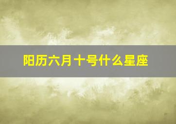 阳历六月十号什么星座,阳历六月十日什么星座