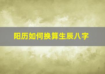 阳历如何换算生辰八字,阳历如何换算生辰八字五行