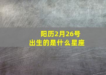 阳历2月26号出生的是什么星座,1998年阳历2月26号生日是什么星座