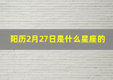 阳历2月27日是什么星座的,阳历2月27号是什么星座的