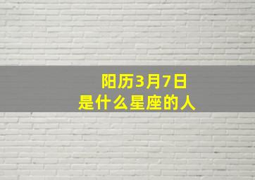 阳历3月7日是什么星座的人,3月7号什么星座