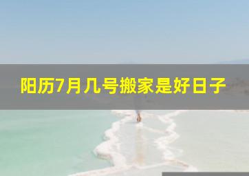 阳历7月几号搬家是好日子,谁知道7月哪天适合搬家<br/>