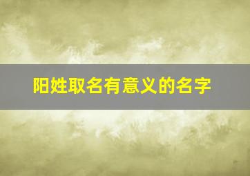 阳姓取名有意义的名字,阳姓取名字大全男孩2019