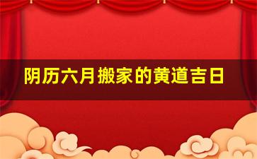 阴历六月搬家的黄道吉日