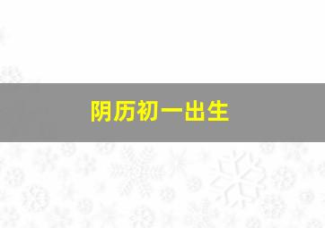 阴历初一出生,农历初一出生的男孩