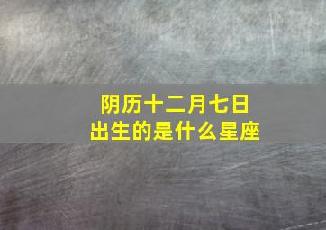 阴历十二月七日出生的是什么星座,农历十二月七日是阳历几月几日