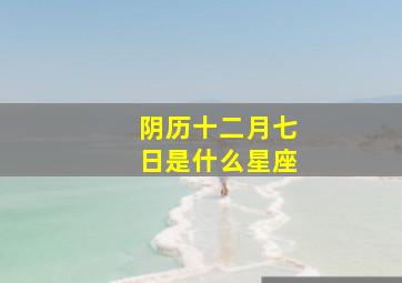 阴历十二月七日是什么星座,阴历十二月七日是什么星座男