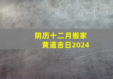 阴历十二月搬家黄道吉日2024