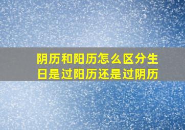 阴历和阳历怎么区分生日是过阳历还是过阴历,如何区分阴历和阳历