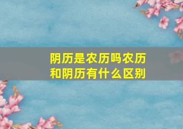 阴历是农历吗农历和阴历有什么区别,农历和阴历是一回事儿吗