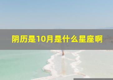 阴历是10月是什么星座啊,阴历10月是阳历的几号?