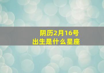 阴历2月16号出生是什么星座,阴历2月16日是什么星座啊