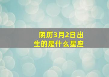 阴历3月2日出生的是什么星座,阴历三月二日是什么星座