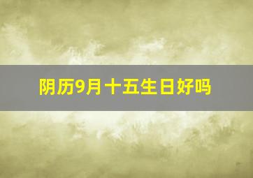 阴历9月十五生日好吗,1991年阴历9月15早上9点至10点出生的男性的命理怎样