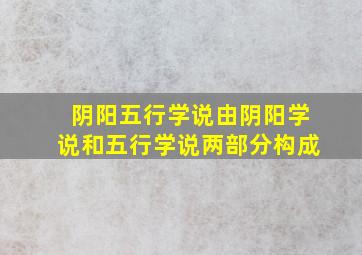 阴阳五行学说由阴阳学说和五行学说两部分构成