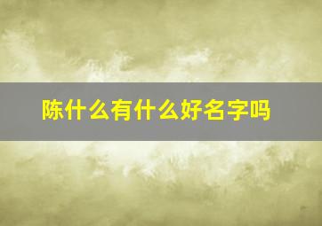 陈什么有什么好名字吗,陈什么样 名字好听