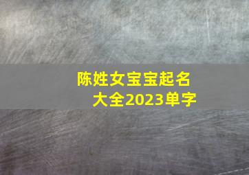 陈姓女宝宝起名大全2023单字,陈姓女宝宝起名大全2023单字怎么取