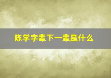 陈学字辈下一辈是什么,陈氏学字辈后面是