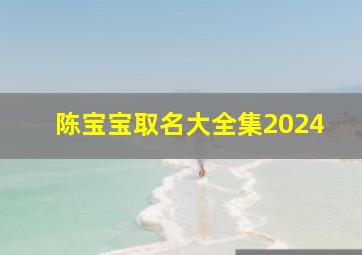 陈宝宝取名大全集2024,陈宝宝取名大全集2024年女孩