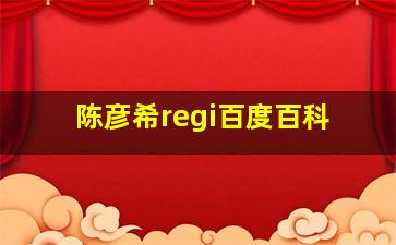 陈彦希regi百度百科,regi陈彦希的艺人资料