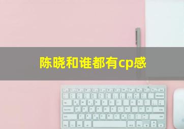 陈晓和谁都有cp感,陈晓跟谁很像