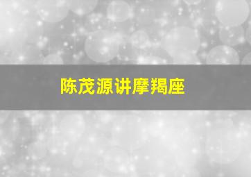 陈茂源讲摩羯座,陈茂源讲摩羯座的故事