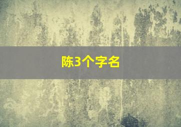 陈3个字名,陈姓三个字好听的名字大全2019